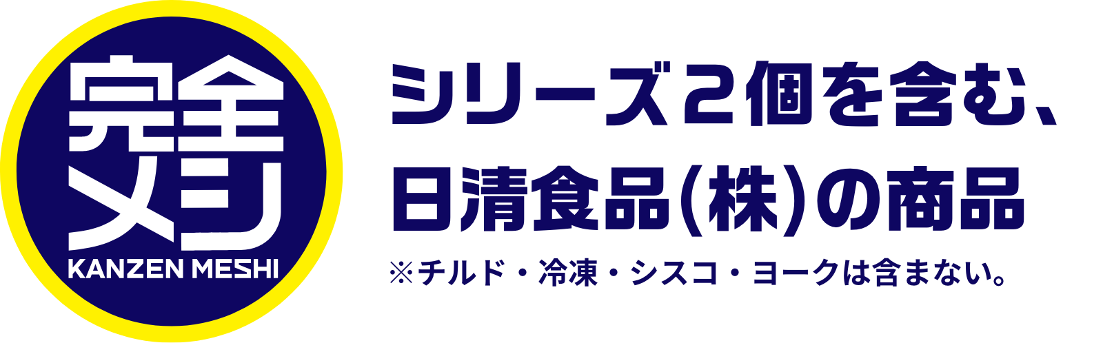 完全メシ KANZEN MEAL シリーズ２食を含む、日清食品(株)の商品 チルド・冷凍・シスコ・ヨークは含まない。