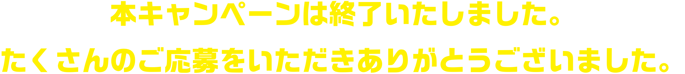 本キャンペーンは終了いたしました。たくさんのご応募をいただきありがとうございました。